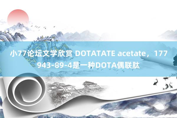 小77论坛文学欣赏 DOTATATE acetate，177943-89-4是一种DOTA偶联肽