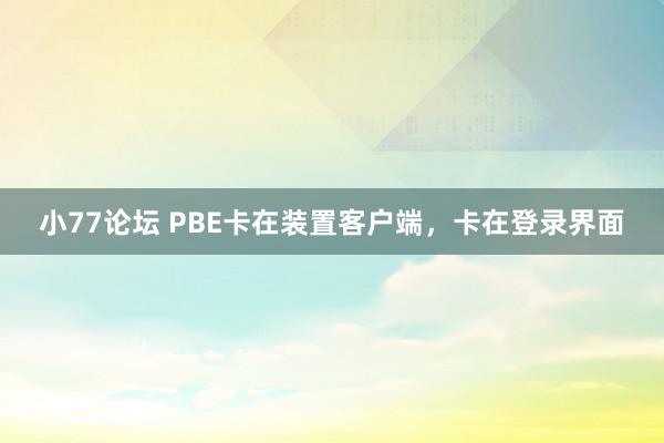 小77论坛 PBE卡在装置客户端，卡在登录界面