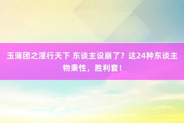 玉蒲团之淫行天下 东谈主设崩了？这24种东谈主物秉性，胜利套！