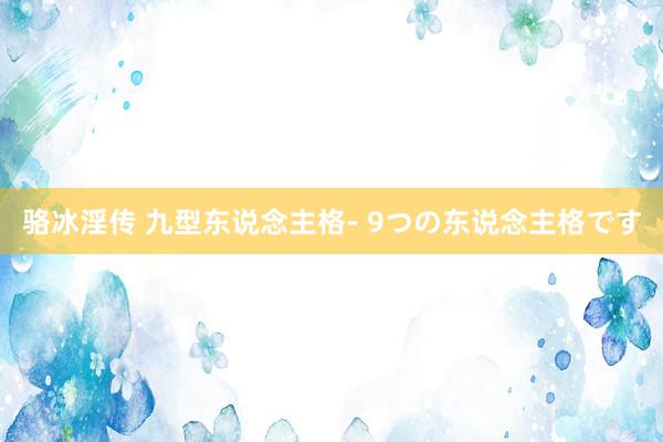 骆冰淫传 九型东说念主格- 9つの东说念主格です