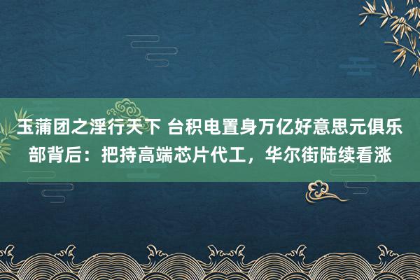 玉蒲团之淫行天下 台积电置身万亿好意思元俱乐部背后：把持高端芯片代工，华尔街陆续看涨