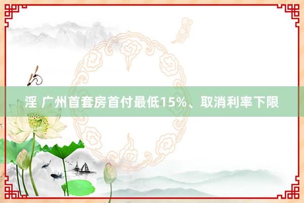 淫 广州首套房首付最低15%、取消利率下限