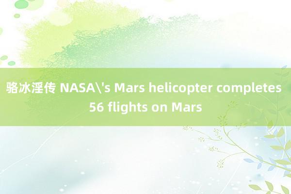 骆冰淫传 NASA's Mars helicopter completes 56 flights on Mars