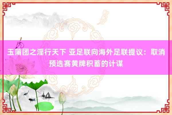 玉蒲团之淫行天下 亚足联向海外足联提议：取消预选赛黄牌积蓄的计谋