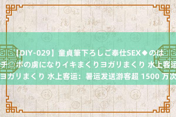 【DIY-029】童貞筆下ろしご奉仕SEX◆のはずが媚薬で一転！！童貞チ○ポの虜になりイキまくりヨガリまくり 水上客运：暑运发送游客超 1500 万次