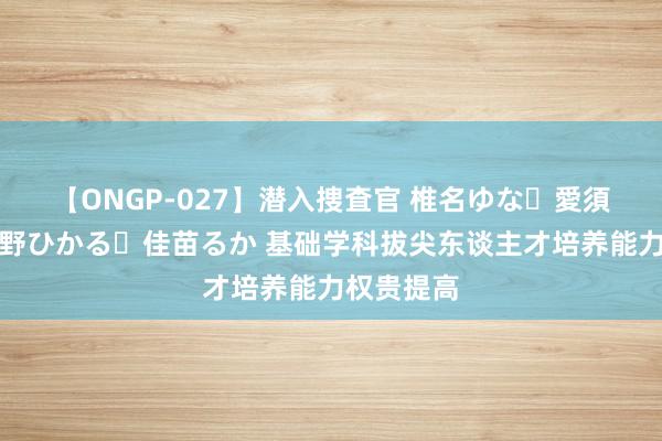 【ONGP-027】潜入捜査官 椎名ゆな・愛須心亜・紺野ひかる・佳苗るか 基础学科拔尖东谈主才培养能力权贵提高