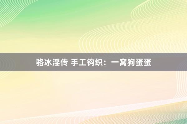 骆冰淫传 手工钩织：一窝狗蛋蛋