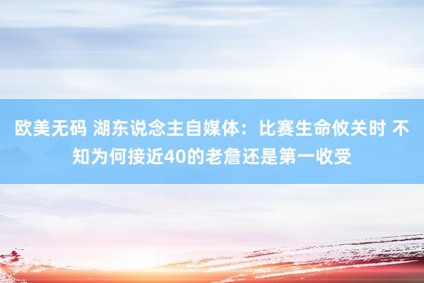 欧美无码 湖东说念主自媒体：比赛生命攸关时 不知为何接近40的老詹还是第一收受