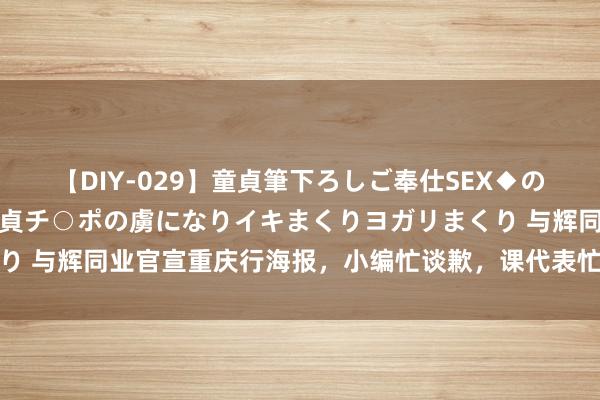 【DIY-029】童貞筆下ろしご奉仕SEX◆のはずが媚薬で一転！！童貞チ○ポの虜になりイキまくりヨガリまくり 与辉同业官宣重庆行海报，小编忙谈歉，课代表忙着证明“赛博”！