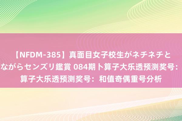 【NFDM-385】真面目女子校生がネチネチとチ●ポをバカにしながらセンズリ鑑賞 084期卜算子大乐透预测奖号：和值奇偶重号分析