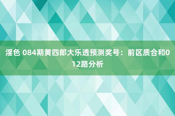 淫色 084期黄四郎大乐透预测奖号：前区质合和012路分析