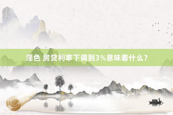 淫色 房贷利率下调到3%意味着什么？