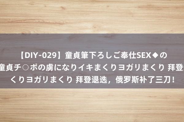 【DIY-029】童貞筆下ろしご奉仕SEX◆のはずが媚薬で一転！！童貞チ○ポの虜になりイキまくりヨガリまくり 拜登退选，俄罗斯补了三刀！