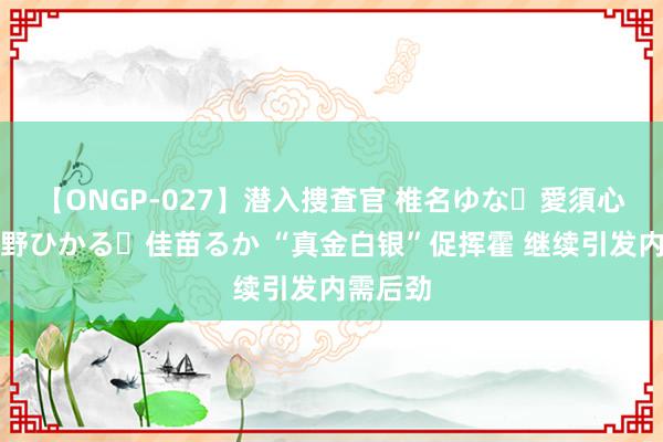 【ONGP-027】潜入捜査官 椎名ゆな・愛須心亜・紺野ひかる・佳苗るか “真金白银”促挥霍 继续引发内需后劲