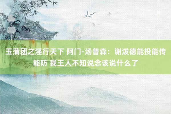 玉蒲团之淫行天下 阿门-汤普森：谢泼德能投能传能防 我王人不知说念该说什么了