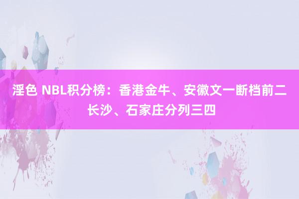 淫色 NBL积分榜：香港金牛、安徽文一断档前二 长沙、石家庄分列三四