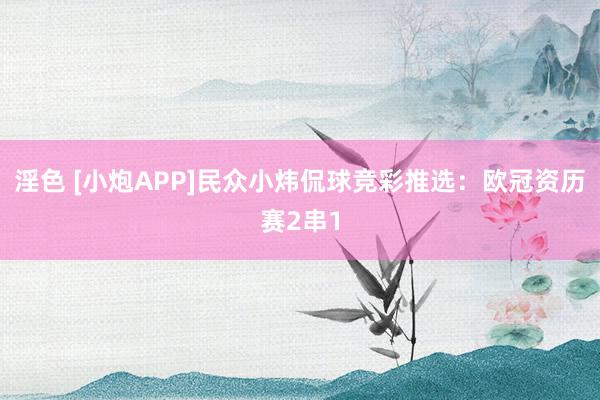 淫色 [小炮APP]民众小炜侃球竞彩推选：欧冠资历赛2串1