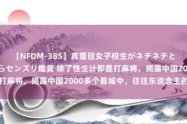 【NFDM-385】真面目女子校生がネチネチとチ●ポをバカにしながらセンズリ鑑賞 除了性生计即是打麻将，揭露中国2000多个县城中，往往东说念主的生计