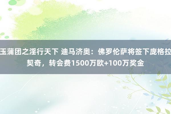 玉蒲团之淫行天下 迪马济奥：佛罗伦萨将签下庞格拉契奇，转会费1500万欧+100万奖金