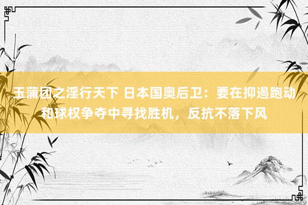 玉蒲团之淫行天下 日本国奥后卫：要在抑遏跑动和球权争夺中寻找胜机，反抗不落下风