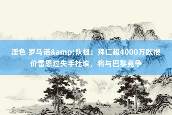 淫色 罗马诺&队报：拜仁超4000万欧报价雷恩过失手杜埃，将与巴黎竞争