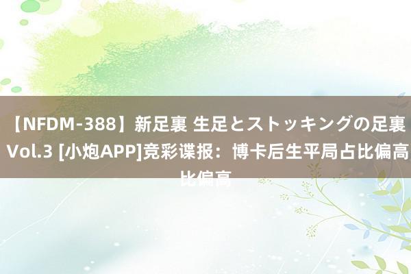 【NFDM-388】新足裏 生足とストッキングの足裏 Vol.3 [小炮APP]竞彩谍报：博卡后生平局占比偏高