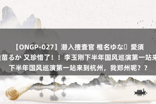 【ONGP-027】潜入捜査官 椎名ゆな・愛須心亜・紺野ひかる・佳苗るか 又珍惜了！！李玉刚下半年国风巡演第一站来到杭州，我郑州呢？？