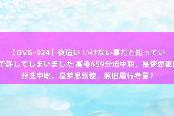 【OVG-024】夜這い いけない事だと知っていたけど生中出しまで許してしまいました 高考659分选中职，是梦思驱使，照旧履行考量？