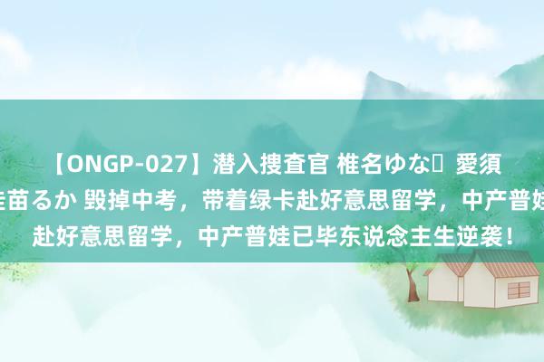 【ONGP-027】潜入捜査官 椎名ゆな・愛須心亜・紺野ひかる・佳苗るか 毁掉中考，带着绿卡赴好意思留学，中产普娃已毕东说念主生逆袭！