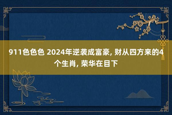 911色色色 2024年逆袭成富豪, 财从四方来的4个生肖, 荣华在目下