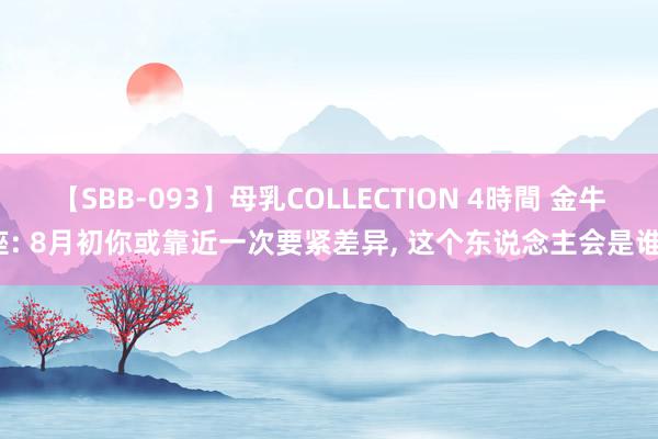 【SBB-093】母乳COLLECTION 4時間 金牛座: 8月初你或靠近一次要紧差异, 这个东说念主会是谁?