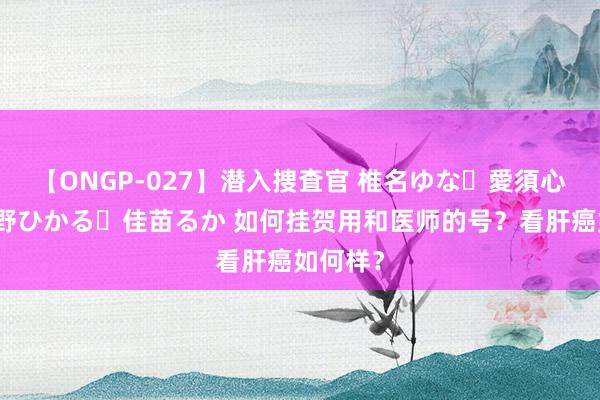 【ONGP-027】潜入捜査官 椎名ゆな・愛須心亜・紺野ひかる・佳苗るか 如何挂贺用和医师的号？看肝癌如何样？