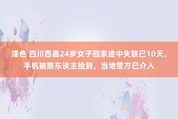 淫色 四川西昌24岁女子回家途中失联已10天，手机被路东谈主捡到，当地警方已介入