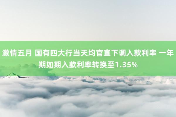 激情五月 国有四大行当天均官宣下调入款利率 一年期如期入款利率转换至1.35%