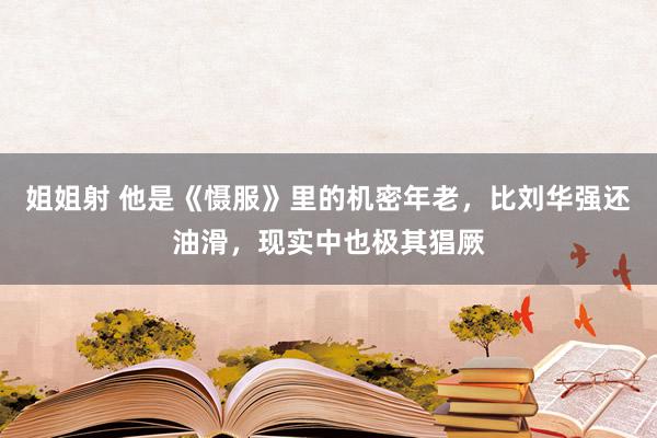 姐姐射 他是《慑服》里的机密年老，比刘华强还油滑，现实中也极其猖厥