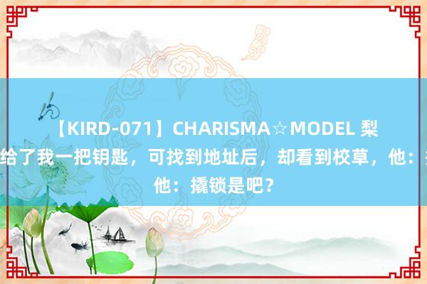 【KIRD-071】CHARISMA☆MODEL 梨々花 我妈给了我一把钥匙，可找到地址后，却看到校草，他：撬锁是吧？