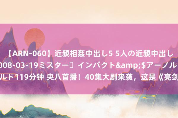 【ARN-060】近親相姦中出し5 5人の近親中出し物語</a>2008-03-19ミスター・インパクト&$アーノルド119分钟 央八首播！40集大剧来袭，这是《亮剑》后惟一旦念念暮想的抗战剧