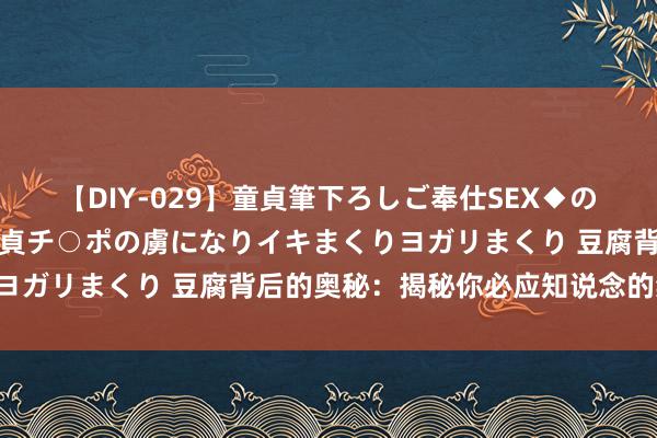 【DIY-029】童貞筆下ろしご奉仕SEX◆のはずが媚薬で一転！！童貞チ○ポの虜になりイキまくりヨガリまくり 豆腐背后的奥秘：揭秘你必应知说念的禁忌！