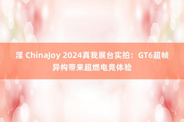 淫 ChinaJoy 2024真我展台实拍：GT6超帧异构带来超燃电竞体验