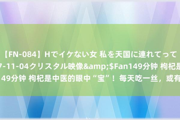 【FN-084】Hでイケない女 私を天国に連れてって 3</a>2007-11-04クリスタル映像&$Fan149分钟 枸杞是中医的眼中“宝”！每天吃一丝，或有5大惊喜在等你！