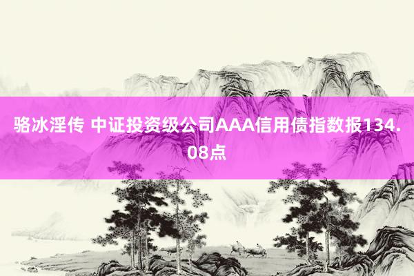 骆冰淫传 中证投资级公司AAA信用债指数报134.08点