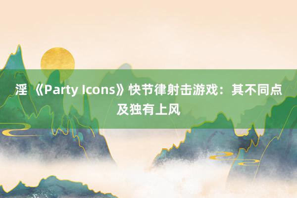 淫 《Party Icons》快节律射击游戏：其不同点及独有上风