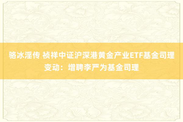 骆冰淫传 祯祥中证沪深港黄金产业ETF基金司理变动：增聘李严为基金司理