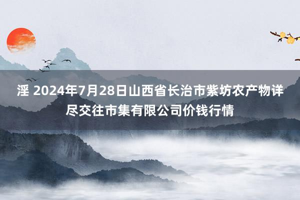 淫 2024年7月28日山西省长治市紫坊农产物详尽交往市集有限公司价钱行情