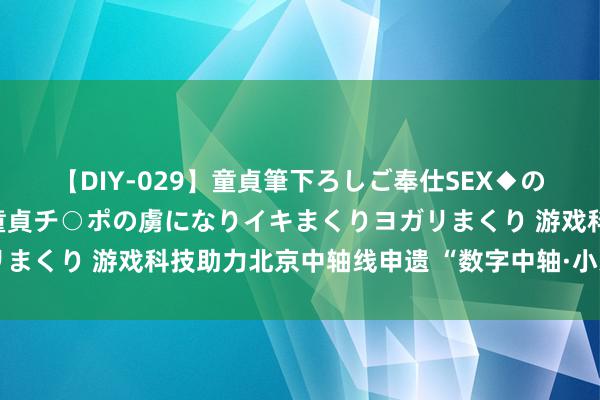 【DIY-029】童貞筆下ろしご奉仕SEX◆のはずが媚薬で一転！！童貞チ○ポの虜になりイキまくりヨガリまくり 游戏科技助力北京中轴线申遗 “数字中轴·小天地”上线