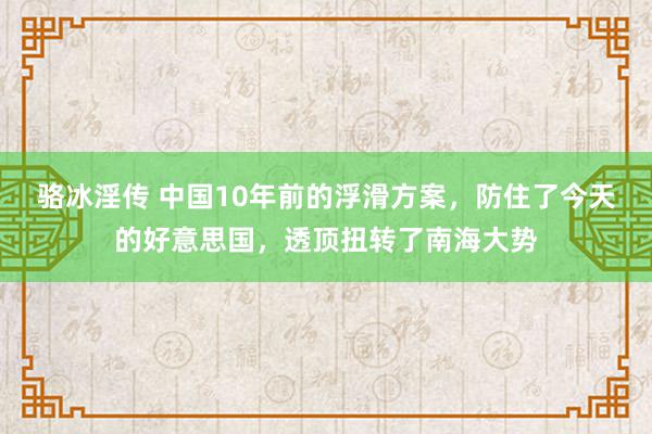 骆冰淫传 中国10年前的浮滑方案，防住了今天的好意思国，透顶扭转了南海大势