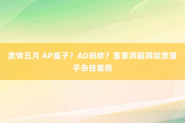 激情五月 AP皇子？AD蚂蚱？蓄意师脑洞绽放援手杂技套路