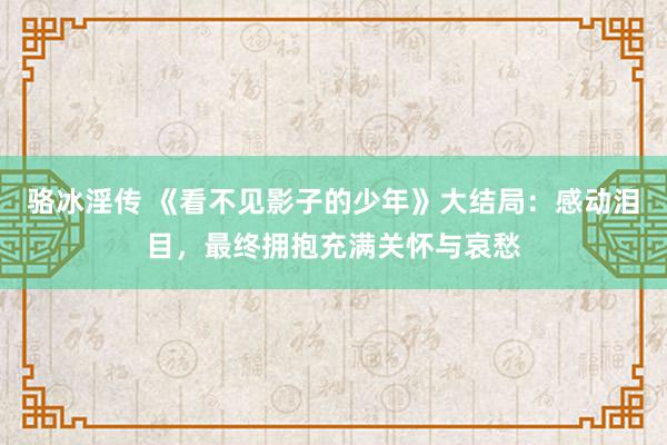 骆冰淫传 《看不见影子的少年》大结局：感动泪目，最终拥抱充满关怀与哀愁