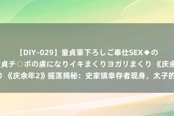 【DIY-029】童貞筆下ろしご奉仕SEX◆のはずが媚薬で一転！！童貞チ○ポの虜になりイキまくりヨガリまくり 《庆余年2》摇荡揭秘：史家镇幸存者现身，太子的商量大白于宇宙！