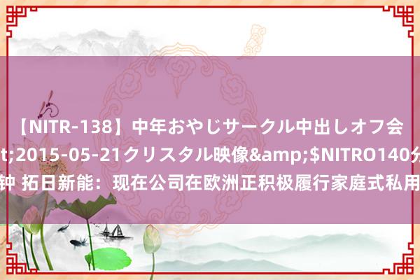 【NITR-138】中年おやじサークル中出しオフ会 3 杏</a>2015-05-21クリスタル映像&$NITRO140分钟 拓日新能：现在公司在欧洲正积极履行家庭式私用光热、太阳